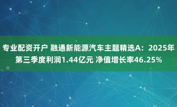 专业配资开户 融通新能源汽车主题精选A：2025年第三季度利润1.44亿元 净值增长率46.25%