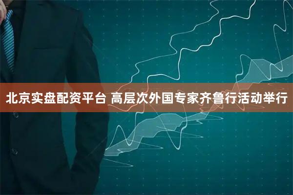 北京实盘配资平台 高层次外国专家齐鲁行活动举行