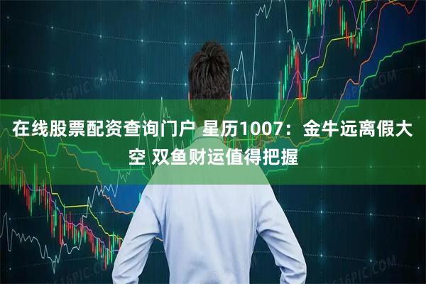 在线股票配资查询门户 星历1007：金牛远离假大空 双鱼财运值得把握