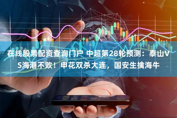 在线股票配资查询门户 中超第28轮预测：泰山VS海港不败！申花双杀大连，国安生擒海牛