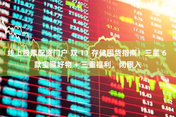 线上股票配资门户 双 11 存储囤货指南！三星 6 款宝藏好物 + 三重福利，闭眼入