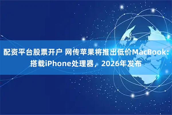 配资平台股票开户 网传苹果将推出低价MacBook：搭载iPhone处理器，2026年发布