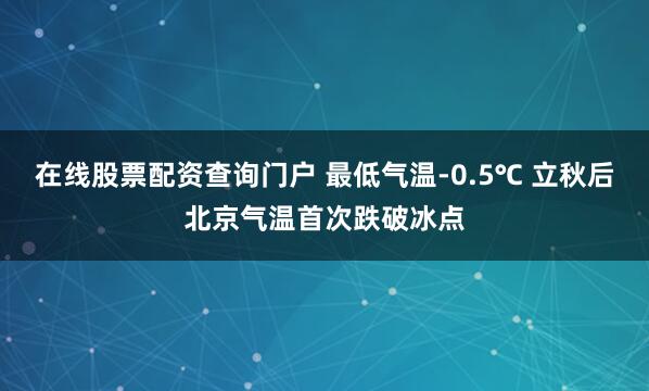 在线股票配资查询门户 最低气温-0.5℃ 立秋后北京气温首次跌破冰点