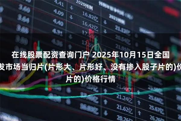 在线股票配资查询门户 2025年10月15日全国主要批发市场当归片(片形大、片形好、没有掺入股子片的)价格行情