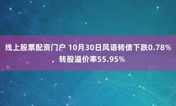 线上股票配资门户 10月30日风语转债下跌0.78%，转股溢价率55.95%