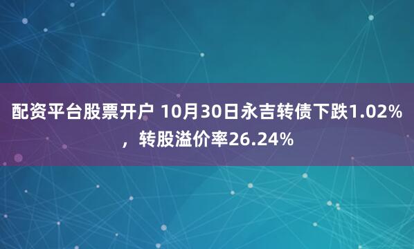 配资平台股票开户 10月30日永吉转债下跌1.02%，转股溢价率26.24%