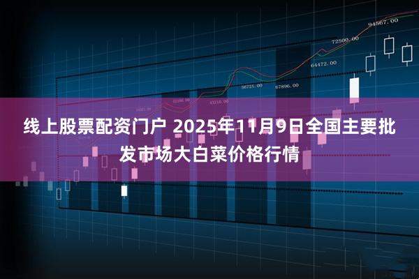 线上股票配资门户 2025年11月9日全国主要批发市场大白菜价格行情