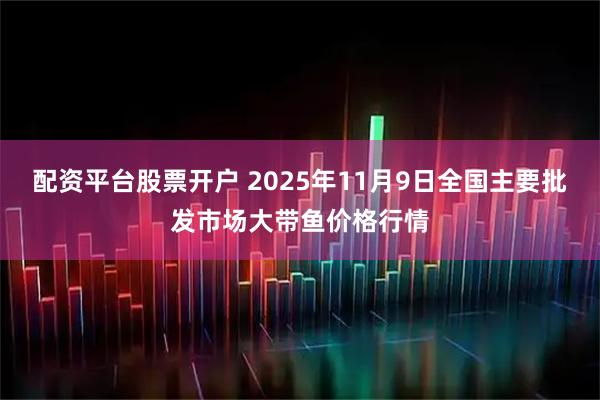 配资平台股票开户 2025年11月9日全国主要批发市场大带鱼价格行情