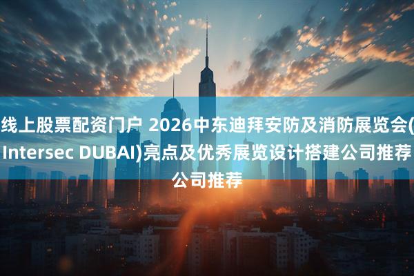线上股票配资门户 2026中东迪拜安防及消防展览会(Intersec DUBAI)亮点及优秀展览设计搭建公司推荐
