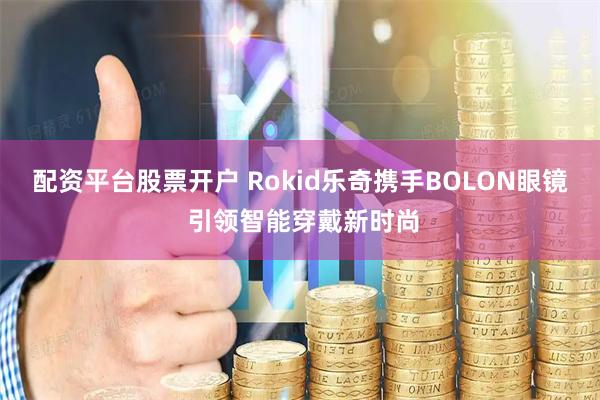 配资平台股票开户 Rokid乐奇携手BOLON眼镜 引领智能穿戴新时尚