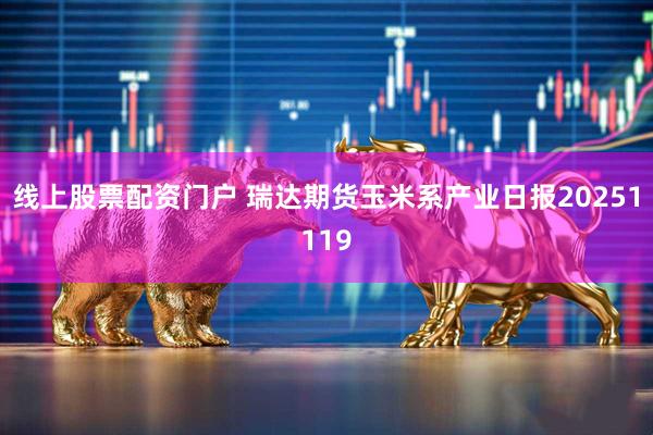 线上股票配资门户 瑞达期货玉米系产业日报20251119