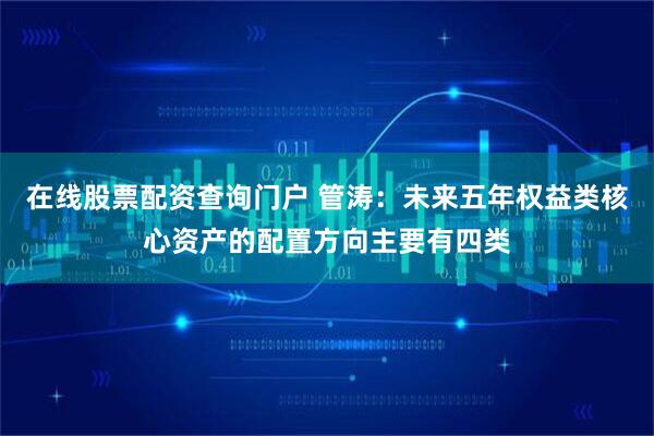 在线股票配资查询门户 管涛：未来五年权益类核心资产的配置方向主要有四类