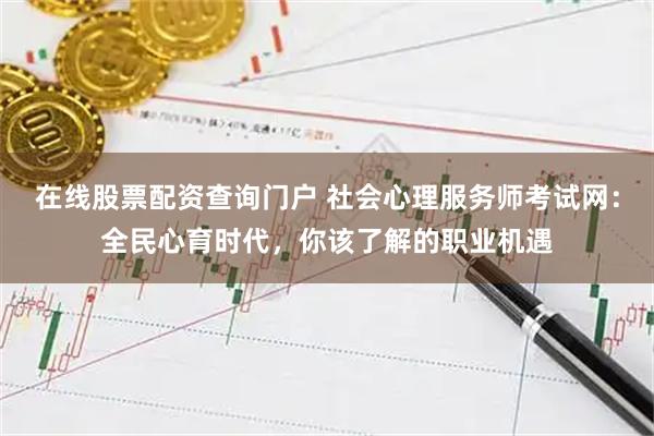 在线股票配资查询门户 社会心理服务师考试网：全民心育时代，你该了解的职业机遇