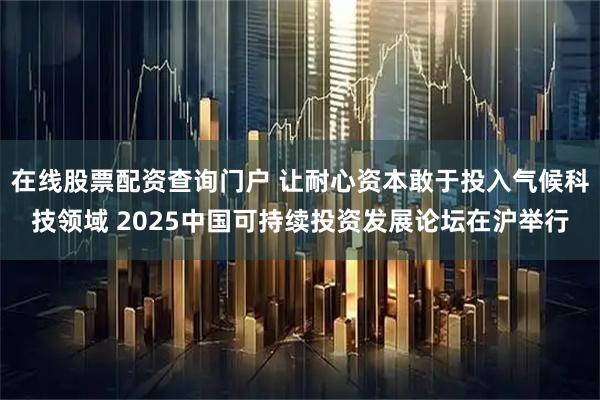 在线股票配资查询门户 让耐心资本敢于投入气候科技领域 2025中国可持续投资发展论坛在沪举行