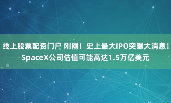 线上股票配资门户 刚刚！史上最大IPO突曝大消息！SpaceX公司估值可能高达1.5万亿美元