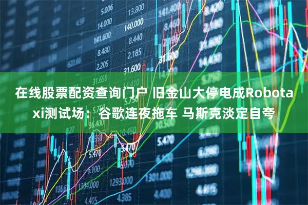 在线股票配资查询门户 旧金山大停电成Robotaxi测试场：谷歌连夜拖车 马斯克淡定自夸