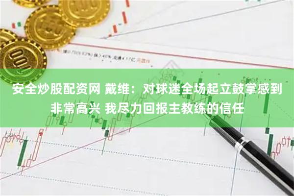 安全炒股配资网 戴维：对球迷全场起立鼓掌感到非常高兴 我尽力回报主教练的信任